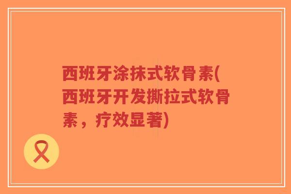 西班牙涂抹式软骨素(西班牙开发撕拉式软骨素,疗效显著) 西班牙涂抹式软骨素(西班牙开发撕拉式软骨素,疗效显著)
