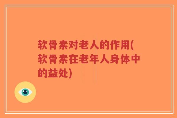 软骨素对老人的作用(软骨素在老年人身体中的益处) 软骨素对老人的作用(软骨素在老年人身体中的益处)