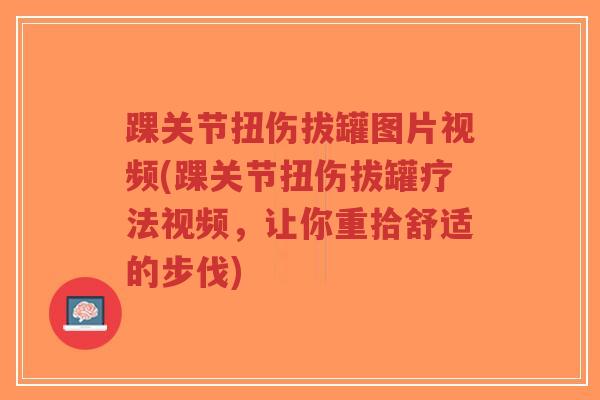 踝关节扭伤拔罐图片视频(踝关节扭伤拔罐疗法视频,让你重拾舒适的步伐) 踝关节扭伤拔罐图片视频(踝关节扭伤拔罐疗法视频,让你重拾舒适的步伐)