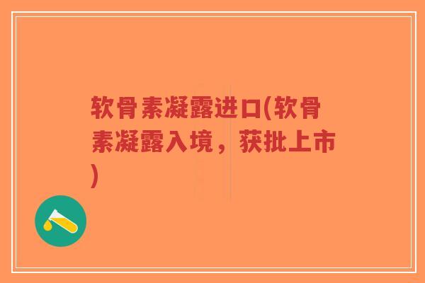 软骨素凝露进口(软骨素凝露入境,获批上市) 软骨素凝露进口(软骨素凝露入境,获批上市)