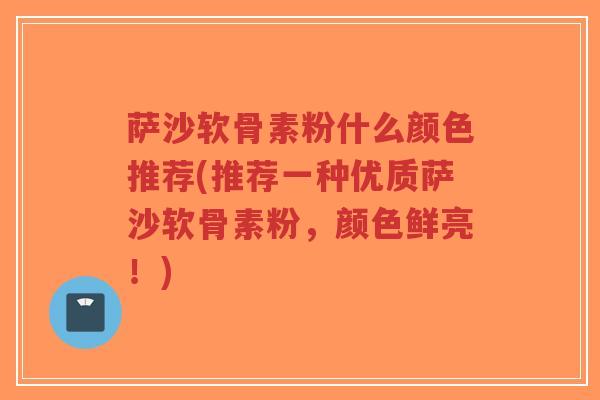 萨沙软骨素粉什么颜色推荐(推荐一种优质萨沙软骨素粉,颜色鲜亮!) 萨沙软骨素粉什么颜色推荐(推荐一种优质萨沙软骨素粉,颜色鲜亮!)