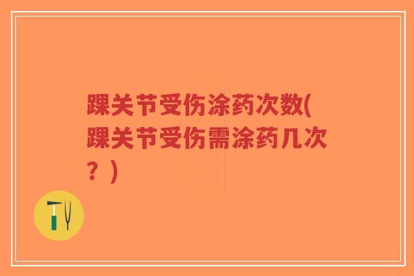 踝关节受伤涂药次数(踝关节受伤需涂药几次?) 踝关节受伤涂药次数(踝关节受伤需涂药几次?)