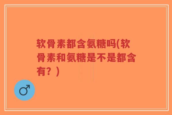 软骨素都含氨糖吗(软骨素和氨糖是不是都含有?) 软骨素都含氨糖吗(软骨素和氨糖是不是都含有?)