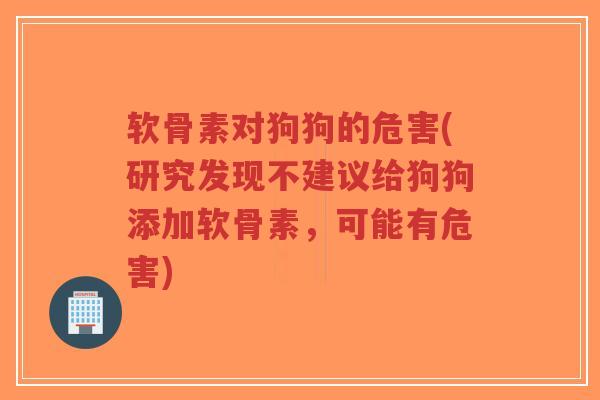 软骨素对狗狗的危害(研究发现不建议给狗狗添加软骨素,可能有危害) 软骨素对狗狗的危害(研究发现不建议给狗狗添加软骨素,可能有危害)