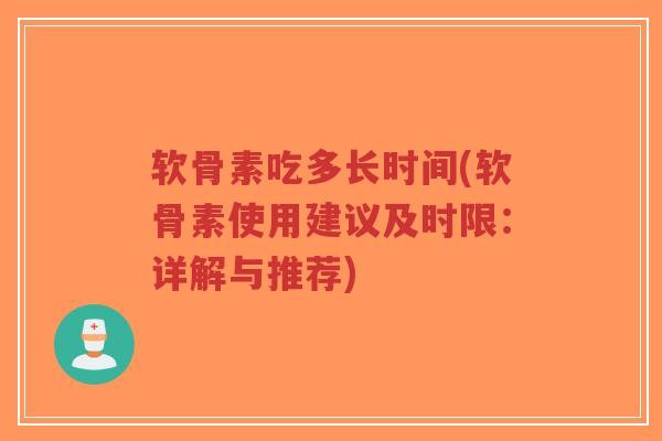 软骨素吃多长时间(软骨素使用建议及时限:详解与推荐) 软骨素吃多长时间(软骨素使用建议及时限:详解与推荐)