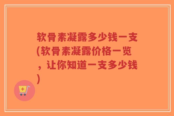 软骨素凝露多少钱一支(软骨素凝露价格一览,让你知道一支多少钱) 软骨素凝露多少钱一支(软骨素凝露价格一览,让你知道一支多少钱)