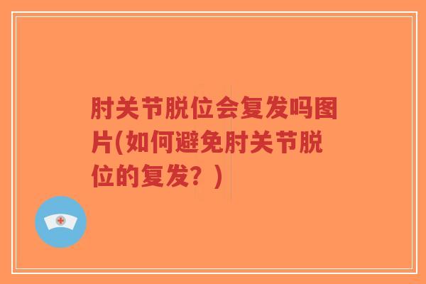 肘关节脱位会复发吗图片(如何避免肘关节脱位的复发？)