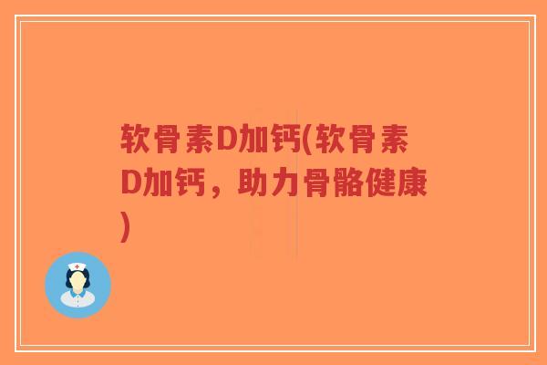 软骨素D加钙(软骨素D加钙，助力骨骼健康)