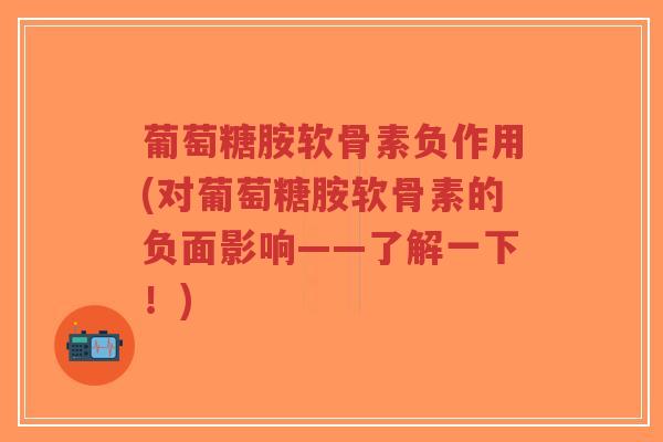 葡萄糖胺软骨素负作用(对葡萄糖胺软骨素的负面影响——了解一下!) 葡萄糖胺软骨素负作用(对葡萄糖胺软骨素的负面影响——了解一下!)
