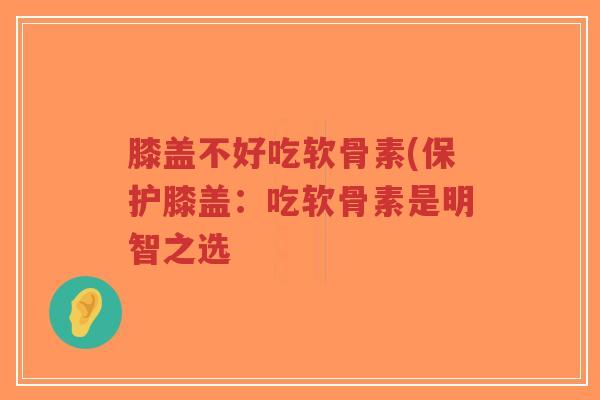 膝盖不好吃软骨素(保护膝盖:吃软骨素是明智之选 膝盖不好吃软骨素(保护膝盖:吃软骨素是明智之选