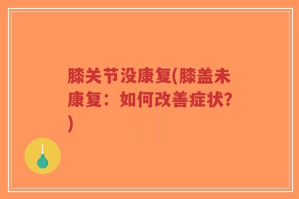 膝关节没康复(膝盖未康复：如何改善症状？)