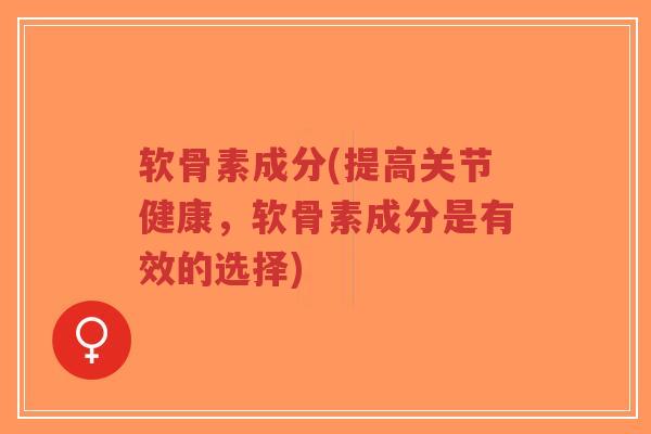 软骨素成分(提高关节健康，软骨素成分是有效的选择)