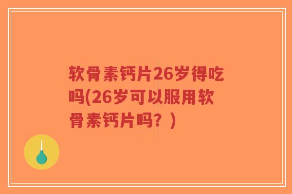 软骨素钙片26岁得吃吗(26岁可以服用软骨素钙片吗?) 软骨素钙片26岁得吃吗(26岁可以服用软骨素钙片吗?)