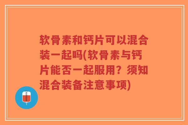 软骨素和钙片可以混合装一起吗(软骨素与钙片能否一起服用?须知混合装备注意事项) 软骨素和钙片可以混合装一起吗(软骨素与钙片能否一起服用?须知混合装备注意事项)
