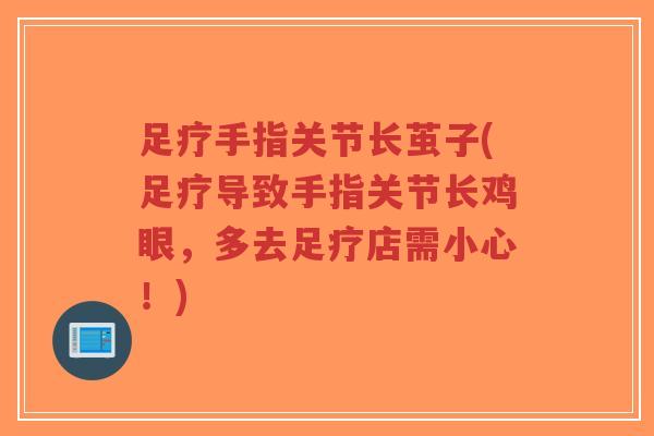 足疗手指关节长茧子(足疗导致手指关节长鸡眼，多去足疗店需小心！)