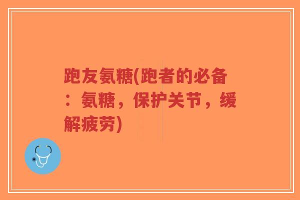 跑友氨糖(跑者的必备:氨糖,保护关节,缓解疲劳) 跑友氨糖(跑者的必备:氨糖,保护关节,缓解疲劳)