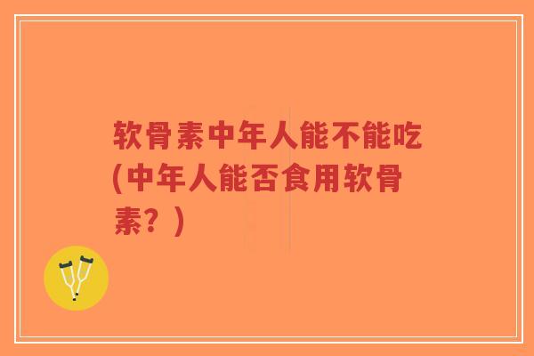 软骨素中年人能不能吃(中年人能否食用软骨素？)