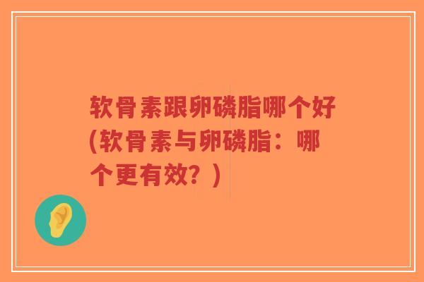 软骨素跟卵磷脂哪个好(软骨素与卵磷脂:哪个更有效?) 软骨素跟卵磷脂哪个好(软骨素与卵磷脂:哪个更有效?)