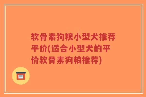 软骨素狗粮小型犬推荐平价(适合小型犬的平价软骨素狗粮推荐) 软骨素狗粮小型犬推荐平价(适合小型犬的平价软骨素狗粮推荐)