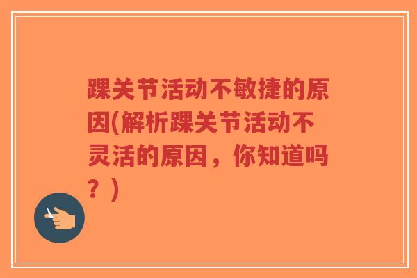 踝关节活动不敏捷的原因(解析踝关节活动不灵活的原因，你知道吗？)