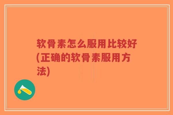 软骨素怎么服用比较好(正确的软骨素服用方法) 软骨素怎么服用比较好(正确的软骨素服用方法)