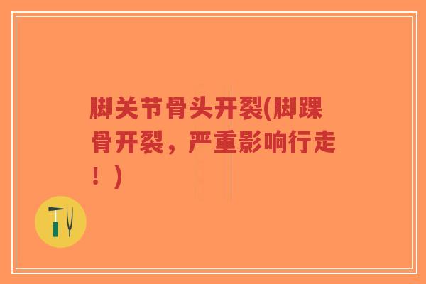 脚关节骨头开裂(脚踝骨开裂,严重影响行走!) 脚关节骨头开裂(脚踝骨开裂,严重影响行走!)