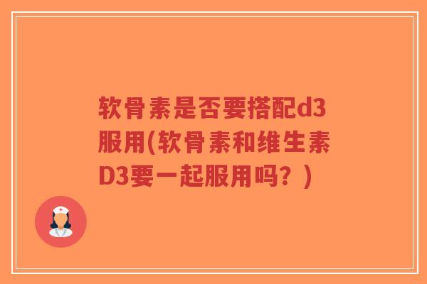 软骨素是否要搭配d3服用(软骨素和维生素D3要一起服用吗?) 软骨素是否要搭配d3服用(软骨素和维生素D3要一起服用吗?)