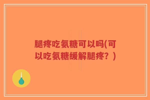 腿疼吃氨糖可以吗(可以吃氨糖缓解腿疼?) 腿疼吃氨糖可以吗(可以吃氨糖缓解腿疼?)