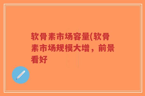 软骨素市场容量(软骨素市场规模大增,前景看好 软骨素市场容量(软骨素市场规模大增,前景看好