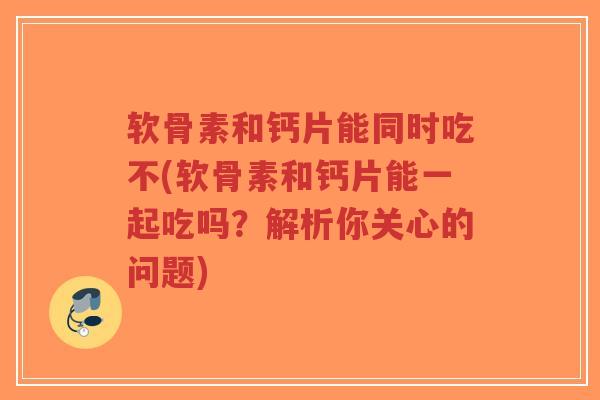 软骨素和钙片能同时吃不(软骨素和钙片能一起吃吗?解析你关心的问题) 软骨素和钙片能同时吃不(软骨素和钙片能一起吃吗?解析你关心的问题)