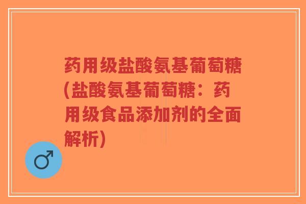 药用级盐酸氨基葡萄糖(盐酸氨基葡萄糖:药用级食品添加剂的全面解析) 药用级盐酸氨基葡萄糖(盐酸氨基葡萄糖:药用级食品添加剂的全面解析)