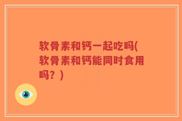 软骨素和钙一起吃吗(软骨素和钙能同时食用吗？)