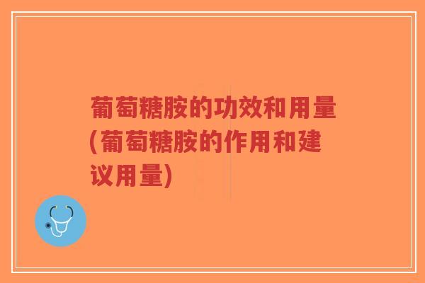 葡萄糖胺的功效和用量(葡萄糖胺的作用和建议用量)