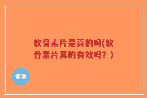 软骨素片是真的吗(软骨素片真的有效吗?) 软骨素片是真的吗(软骨素片真的有效吗?)