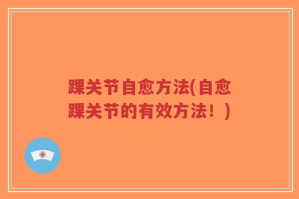 踝关节自愈方法(自愈踝关节的有效方法!) 踝关节自愈方法(自愈踝关节的有效方法!)