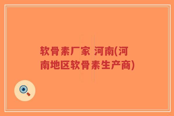 软骨素厂家 河南(河南地区软骨素生产商)