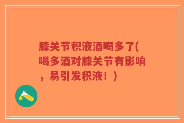 膝关节积液酒喝多了(喝多酒对膝关节有影响,易引发积液!) 膝关节积液酒喝多了(喝多酒对膝关节有影响,易引发积液!)