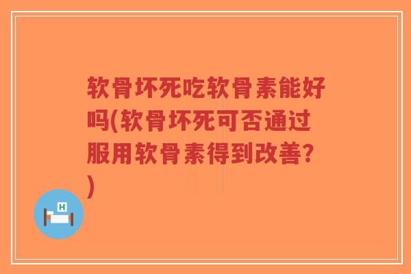 软骨坏死吃软骨素能好吗(软骨坏死可否通过服用软骨素得到改善？)