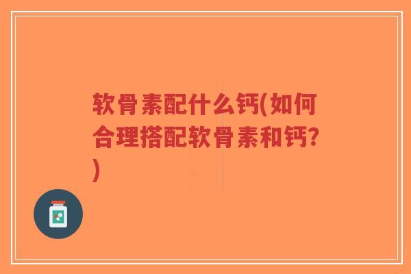 软骨素配什么钙(如何合理搭配软骨素和钙?) 软骨素配什么钙(如何合理搭配软骨素和钙?)
