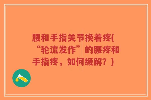 腰和手指关节换着疼(“轮流发作”的腰疼和手指疼,如何缓解?) 腰和手指关节换着疼(“轮流发作”的腰疼和手指疼,如何缓解?)