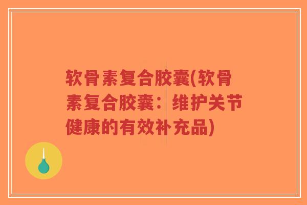 软骨素复合胶囊(软骨素复合胶囊:维护关节健康的有效补充品) 软骨素复合胶囊(软骨素复合胶囊:维护关节健康的有效补充品)