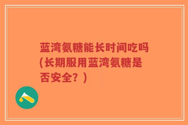 蓝湾氨糖能长时间吃吗(长期服用蓝湾氨糖是否安全?) 蓝湾氨糖能长时间吃吗(长期服用蓝湾氨糖是否安全?)