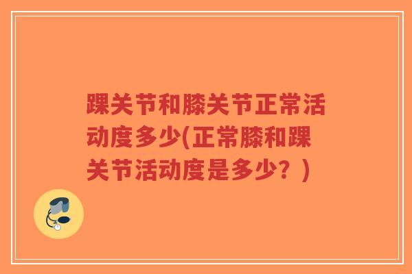 踝关节和膝关节正常活动度多少(正常膝和踝关节活动度是多少?) 踝关节和膝关节正常活动度多少(正常膝和踝关节活动度是多少?)