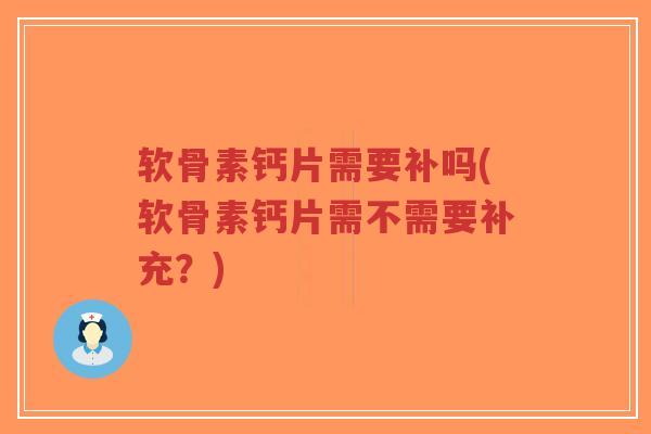 软骨素钙片需要补吗(软骨素钙片需不需要补充?) 软骨素钙片需要补吗(软骨素钙片需不需要补充?)