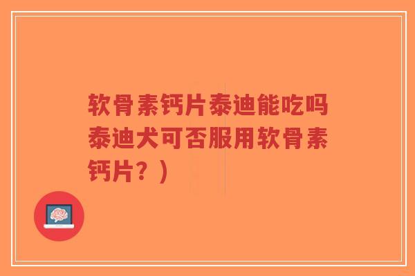软骨素钙片泰迪能吃吗泰迪犬可否服用软骨素钙片?) 软骨素钙片泰迪能吃吗泰迪犬可否服用软骨素钙片?)