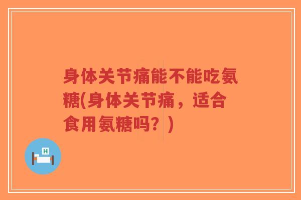 身体关节痛能不能吃氨糖(身体关节痛,适合食用氨糖吗?) 身体关节痛能不能吃氨糖(身体关节痛,适合食用氨糖吗?)