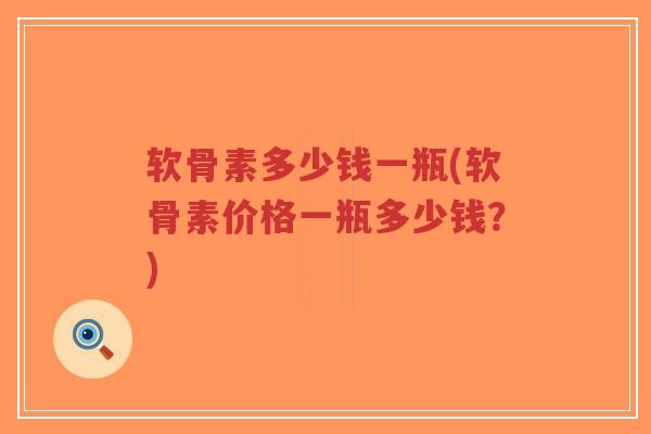 软骨素多少钱一瓶(软骨素价格一瓶多少钱？)