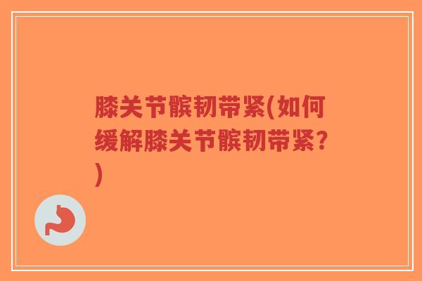 膝关节髌韧带紧(如何缓解膝关节髌韧带紧?) 膝关节髌韧带紧(如何缓解膝关节髌韧带紧?)