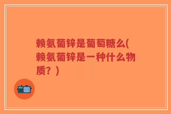 赖氨葡锌是葡萄糖么(赖氨葡锌是一种什么物质?) 赖氨葡锌是葡萄糖么(赖氨葡锌是一种什么物质?)