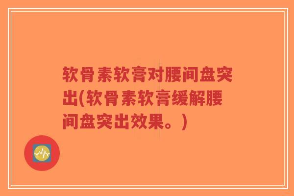软骨素软膏对腰间盘突出(软骨素软膏缓解腰间盘突出效果。) 软骨素软膏对腰间盘突出(软骨素软膏缓解腰间盘突出效果。)